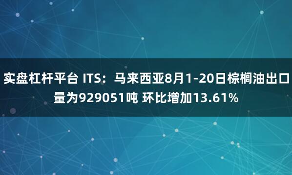 实盘杠杆平台 ITS：马来西亚8月1-20日棕榈油出口量为929051吨 环比增加13.61%