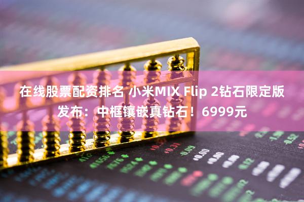 在线股票配资排名 小米MIX Flip 2钻石限定版发布：中框镶嵌真钻石！6999元