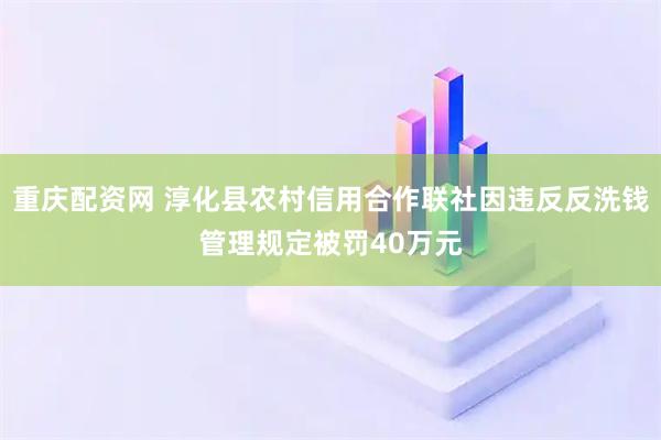 重庆配资网 淳化县农村信用合作联社因违反反洗钱管理规定被罚40万元