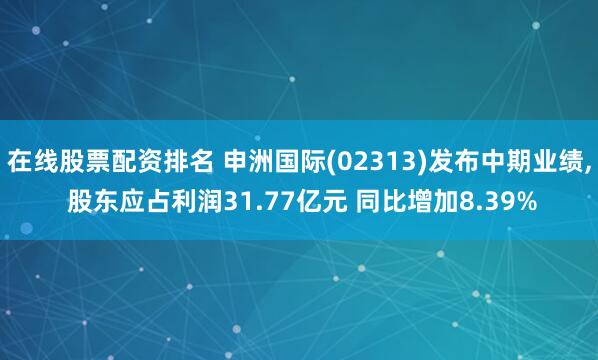在线股票配资排名 申洲国际(02313)发布中期业绩, 股东应占利润31.77亿元 同比增加8.39%
