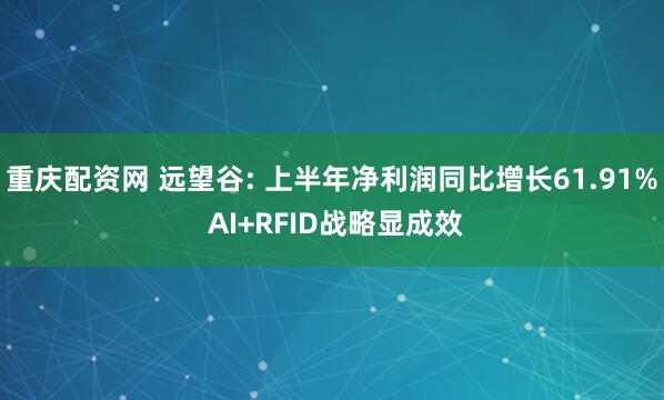 重庆配资网 远望谷: 上半年净利润同比增长61.91% AI+RFID战略显成效