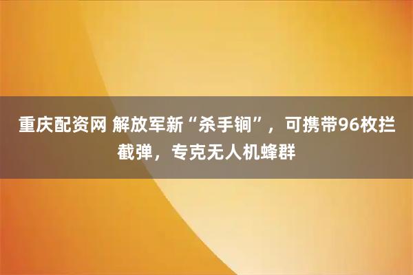 重庆配资网 解放军新“杀手锏”，可携带96枚拦截弹，专克无人机蜂群