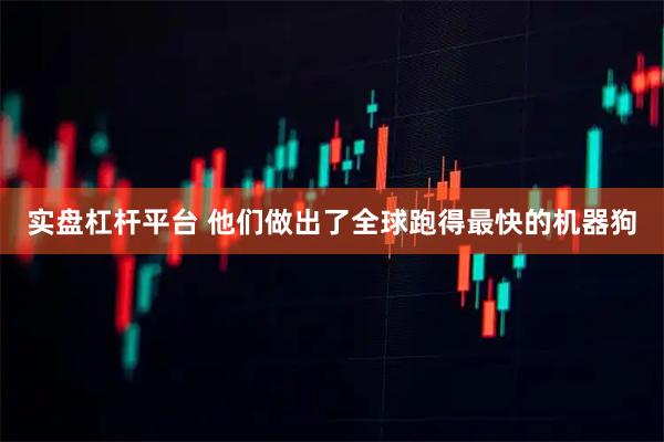 实盘杠杆平台 他们做出了全球跑得最快的机器狗