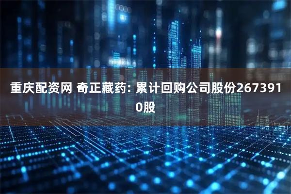 重庆配资网 奇正藏药: 累计回购公司股份2673910股
