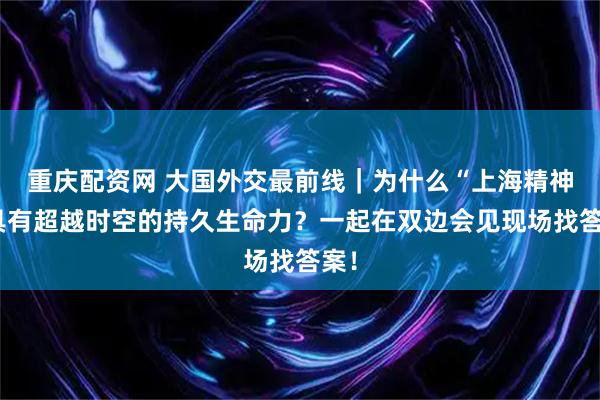 重庆配资网 大国外交最前线｜为什么“上海精神”具有超越时空的持久生命力？一起在双边会见现场找答案！
