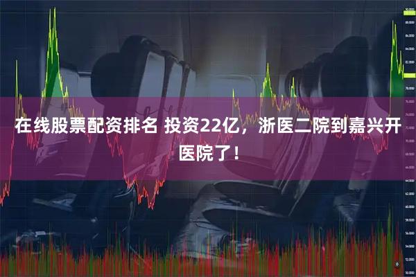 在线股票配资排名 投资22亿，浙医二院到嘉兴开医院了！