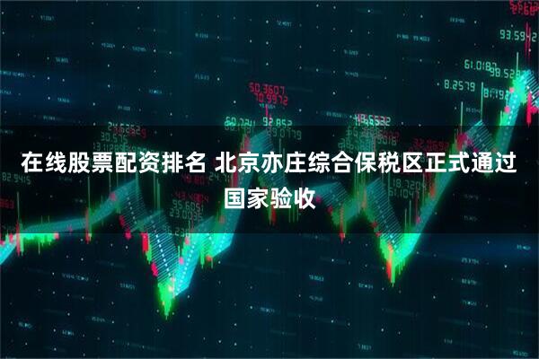 在线股票配资排名 北京亦庄综合保税区正式通过国家验收