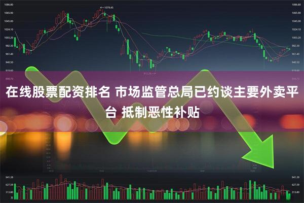 在线股票配资排名 市场监管总局已约谈主要外卖平台 抵制恶性补贴