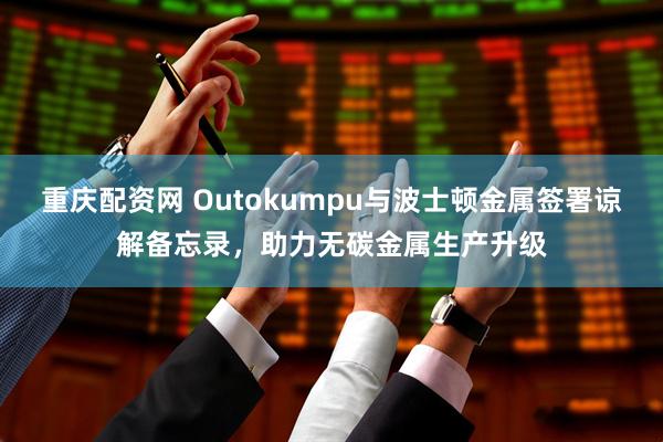 重庆配资网 Outokumpu与波士顿金属签署谅解备忘录，助力无碳金属生产升级