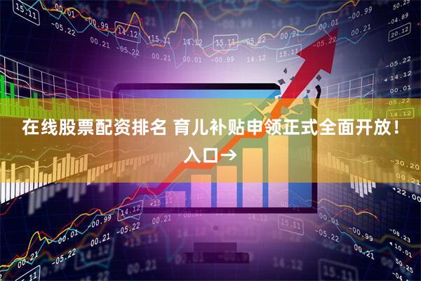 在线股票配资排名 育儿补贴申领正式全面开放！入口→