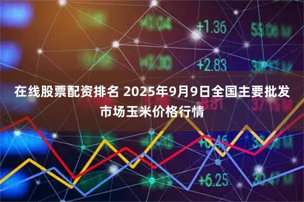 在线股票配资排名 2025年9月9日全国主要批发市场玉米价格行情