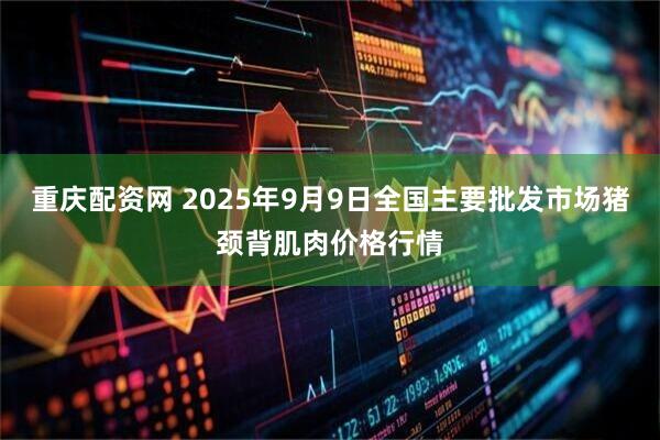 重庆配资网 2025年9月9日全国主要批发市场猪颈背肌肉价格行情