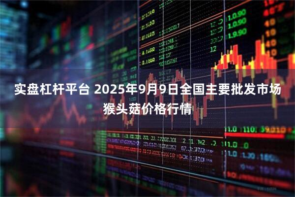 实盘杠杆平台 2025年9月9日全国主要批发市场猴头菇价格行情
