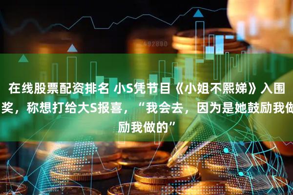 在线股票配资排名 小S凭节目《小姐不熙娣》入围金钟奖，称想打给大S报喜，“我会去，因为是她鼓励我做的”