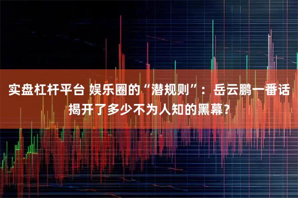 实盘杠杆平台 娱乐圈的“潜规则”：岳云鹏一番话揭开了多少不为人知的黑幕？