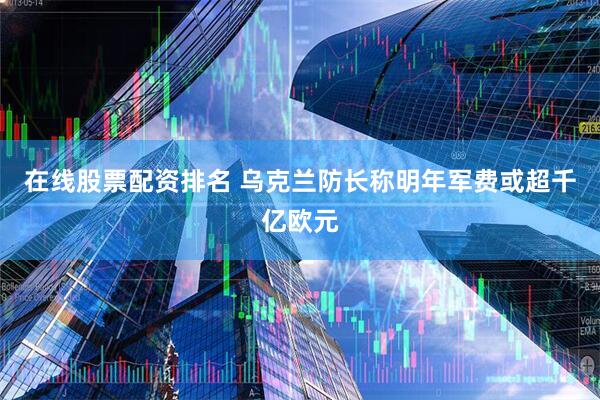 在线股票配资排名 乌克兰防长称明年军费或超千亿欧元