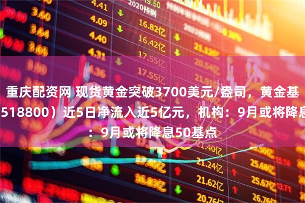 重庆配资网 现货黄金突破3700美元/盎司，黄金基金ETF（518800）近5日净流入近5亿元，机构：9月或将降息50基点