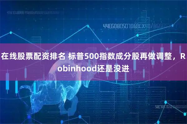 在线股票配资排名 标普500指数成分股再做调整，Robinhood还是没进