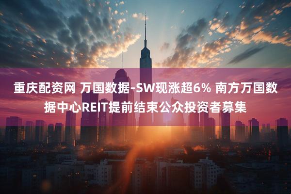重庆配资网 万国数据-SW现涨超6% 南方万国数据中心REIT提前结束公众投资者募集