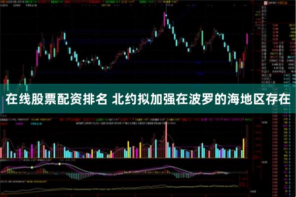 在线股票配资排名 北约拟加强在波罗的海地区存在