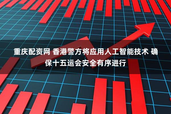 重庆配资网 香港警方将应用人工智能技术 确保十五运会安全有序进行