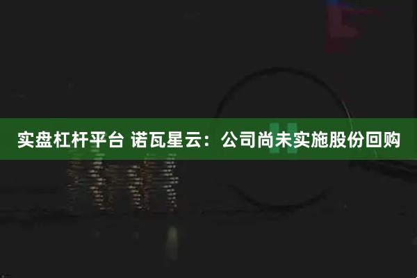 实盘杠杆平台 诺瓦星云：公司尚未实施股份回购