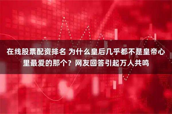 在线股票配资排名 为什么皇后几乎都不是皇帝心里最爱的那个？网友回答引起万人共鸣