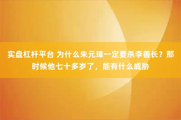 实盘杠杆平台 为什么朱元璋一定要杀李善长？那时候他七十多岁了，能有什么威胁