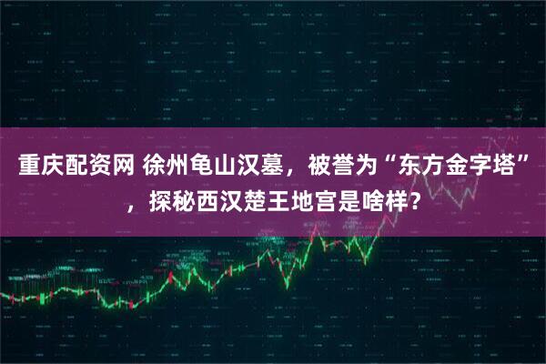 重庆配资网 徐州龟山汉墓，被誉为“东方金字塔”，探秘西汉楚王地宫是啥样？
