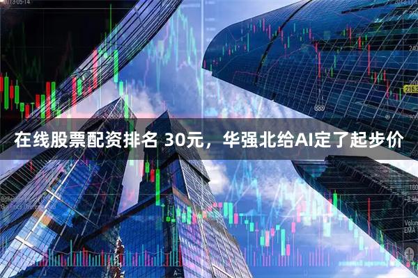 在线股票配资排名 30元，华强北给AI定了起步价
