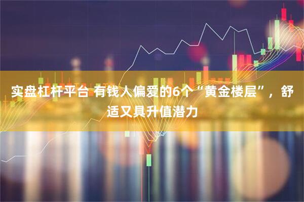 实盘杠杆平台 有钱人偏爱的6个“黄金楼层”，舒适又具升值潜力