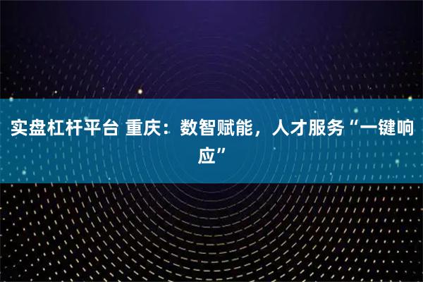 实盘杠杆平台 重庆：数智赋能，人才服务“一键响应”