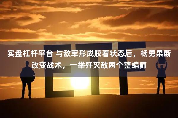 实盘杠杆平台 与敌军形成胶着状态后，杨勇果断改变战术，一举歼灭敌两个整编师