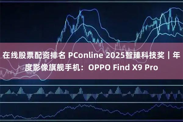 在线股票配资排名 PConline 2025智臻科技奖｜年度影像旗舰手机：OPPO Find X9 Pro