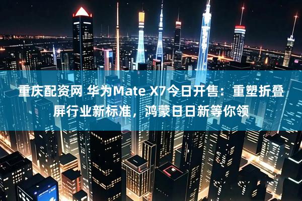 重庆配资网 华为Mate X7今日开售：重塑折叠屏行业新标准，鸿蒙日日新等你领