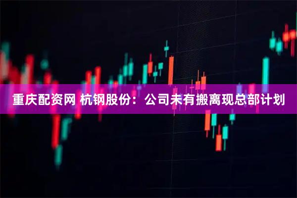 重庆配资网 杭钢股份：公司未有搬离现总部计划