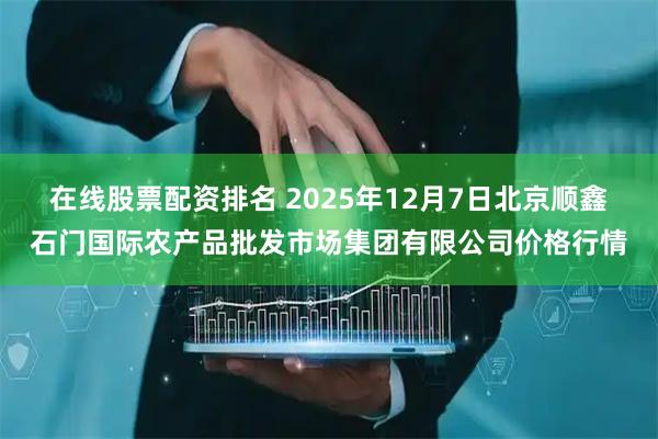 在线股票配资排名 2025年12月7日北京顺鑫石门国际农产品批发市场集团有限公司价格行情