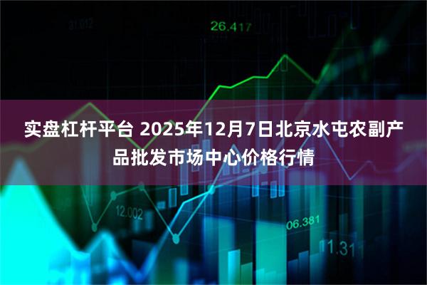 实盘杠杆平台 2025年12月7日北京水屯农副产品批发市场中心价格行情