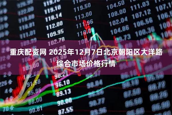 重庆配资网 2025年12月7日北京朝阳区大洋路综合市场价格行情