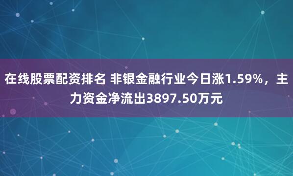 在线股票配资排名 非银金融行业今日涨1.59%，主力资金净流出3897.50万元