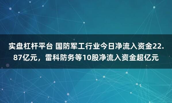 实盘杠杆平台 国防军工行业今日净流入资金22.87亿元，雷科防务等10股净流入资金超亿元
