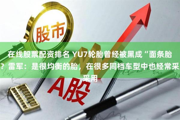 在线股票配资排名 YU7轮胎曾经被黑成“面条胎”？雷军：是很均衡的胎，在很多同档车型中也经常采用