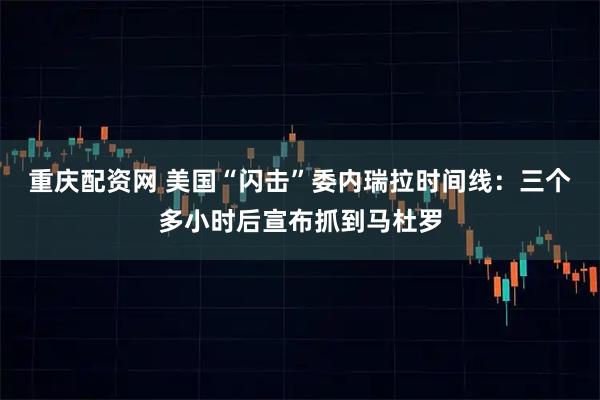 重庆配资网 美国“闪击”委内瑞拉时间线：三个多小时后宣布抓到马杜罗