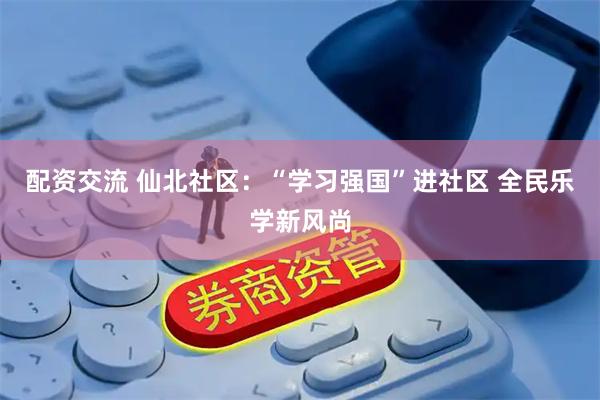 配资交流 仙北社区：“学习强国”进社区 全民乐学新风尚