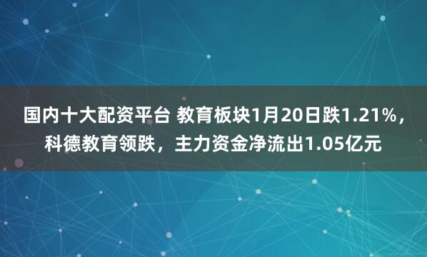 国内十大配资平台 教育板块1月20日跌1.21%，科德教育领跌，主力资金净流出1.05亿元