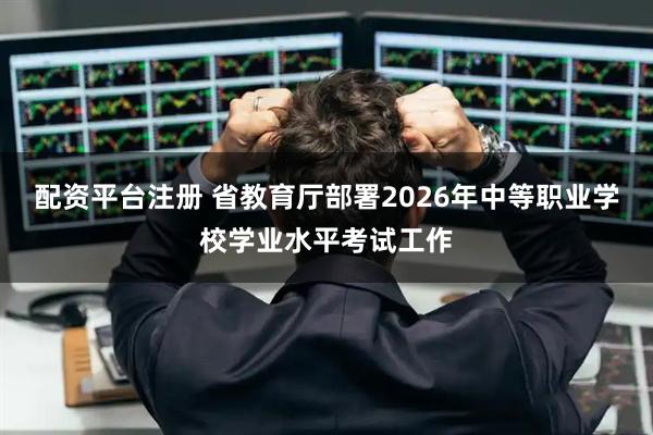 配资平台注册 省教育厅部署2026年中等职业学校学业水平考试工作