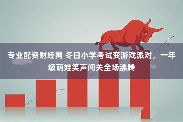 专业配资财经网 冬日小学考试变游戏派对，一年级萌娃笑声闯关全场沸腾