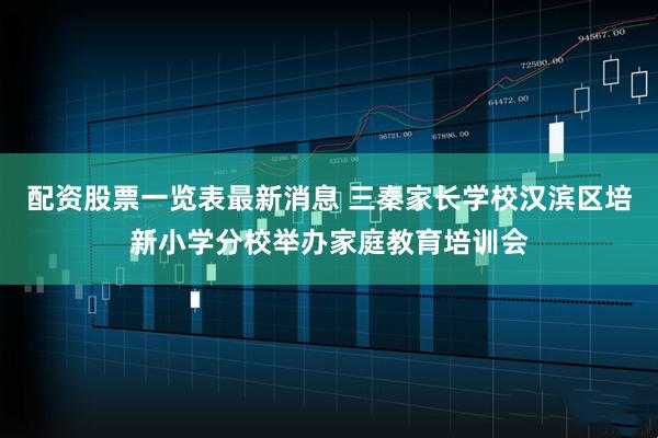 配资股票一览表最新消息 三秦家长学校汉滨区培新小学分校举办家庭教育培训会