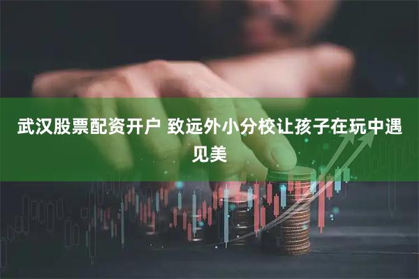 武汉股票配资开户 致远外小分校让孩子在玩中遇见美