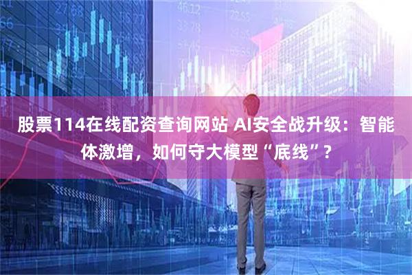 股票114在线配资查询网站 AI安全战升级：智能体激增，如何守大模型“底线”?